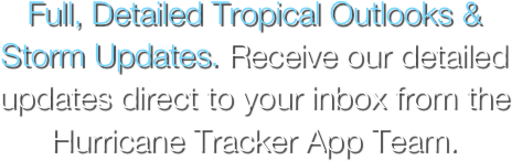 Full, Detailed Tropical Outlooks & Storm Updates. Receive our detailed updates direct to your inbox from the Hurricane Tracker App Team.